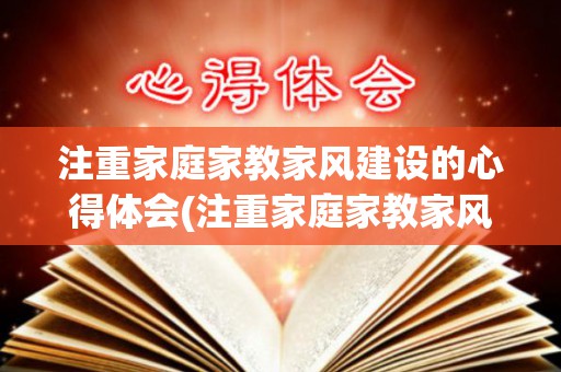 注重家庭家教家风建设的心得体会(注重家庭家教家风建设论述心得)