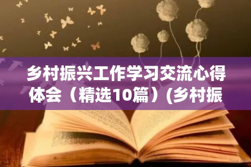 乡村振兴工作学习交流心得体会（精选10篇）(乡村振兴工作的感想)