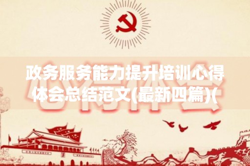 政务服务能力提升培训心得体会总结范文(最新四篇)(政务服务工作培训心得)