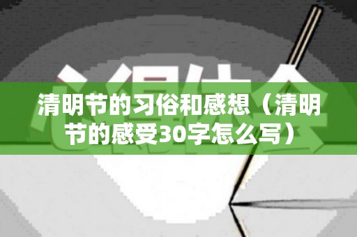 清明节的习俗和感想（清明节的感受30字怎么写）