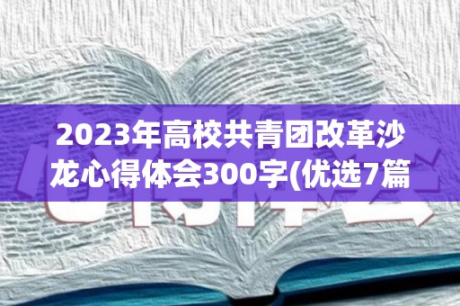 2023年高校共青团改革沙龙心得体会300字(优选7篇)(共青团改革方案心得体会范文)