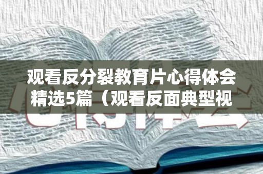 观看反分裂教育片心得体会精选5篇（观看反面典型视频到感想）