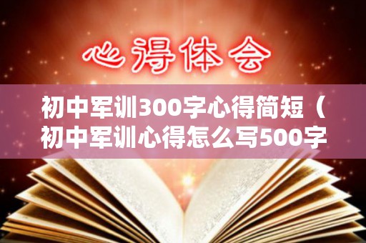 初中军训300字心得简短（初中军训心得怎么写500字）