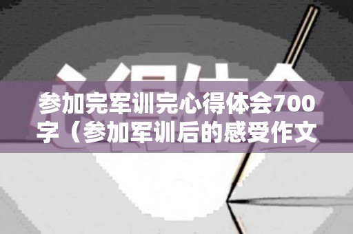 参加完军训完心得体会700字（参加军训后的感受作文四百字左右怎么写呀）