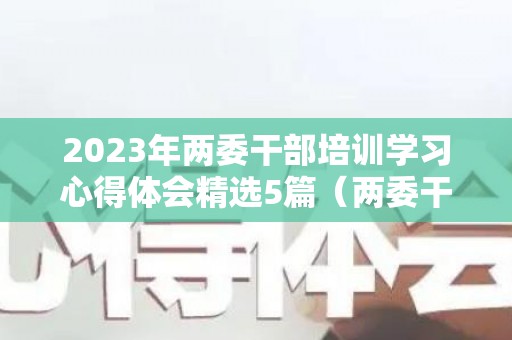 2023年两委干部培训学习心得体会精选5篇（两委干部培训得到了什么收获和体会）