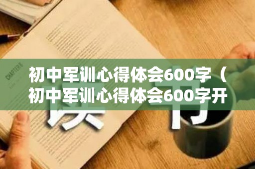 初中军训心得体会600字（初中军训心得体会600字开头）