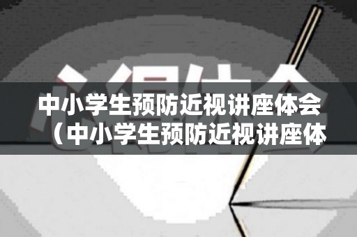中小学生预防近视讲座体会（中小学生预防近视讲座体会心得）