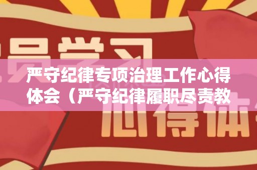 严守纪律专项治理工作心得体会（严守纪律履职尽责教育整顿心得体会）