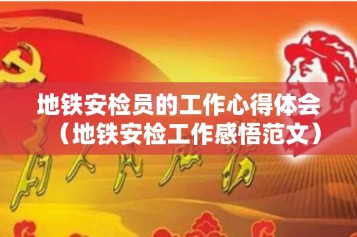 地铁安检员的工作心得体会（地铁安检工作感悟范文）