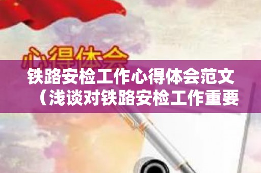 铁路安检工作心得体会范文（浅谈对铁路安检工作重要性的认识和看法论文）