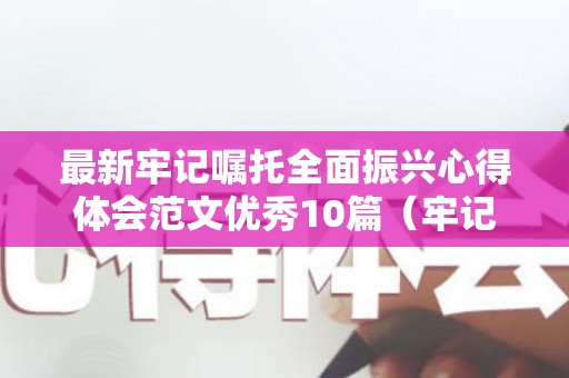 最新牢记嘱托全面振兴心得体会范文优秀10篇（牢记嘱托奋进心得体会发言）