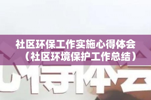 社区环保工作实施心得体会（社区环境保护工作总结）
