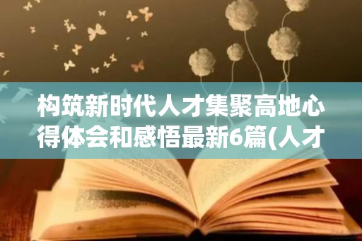 构筑新时代人才集聚高地心得体会和感悟最新6篇(人才高地建设方案怎么写)