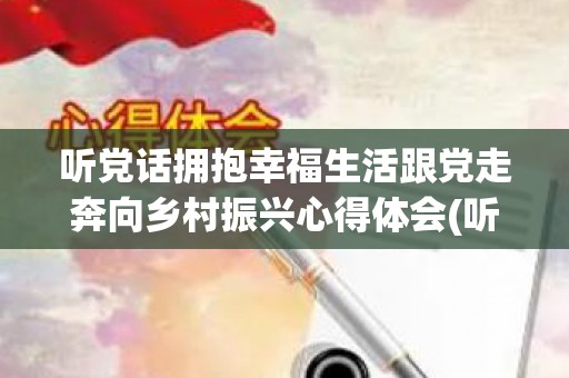 听党话拥抱幸福生活跟党走奔向乡村振兴心得体会(听党话跟党走心得体会400字2022)