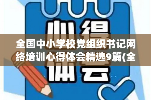全国中小学校党组织书记网络培训心得体会精选9篇(全国中小学校党组织书记网络培训示范班心得)