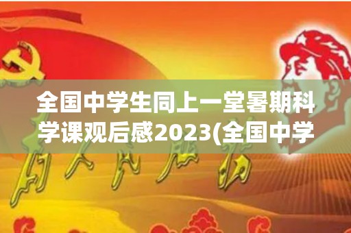 全国中学生同上一堂暑期科学课观后感2023(全国中学生同上一堂暑期科学课观后感2023500字)