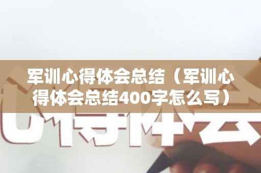 军训心得体会总结（军训心得体会总结400字怎么写）