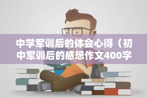 中学军训后的体会心得（初中军训后的感想作文400字）