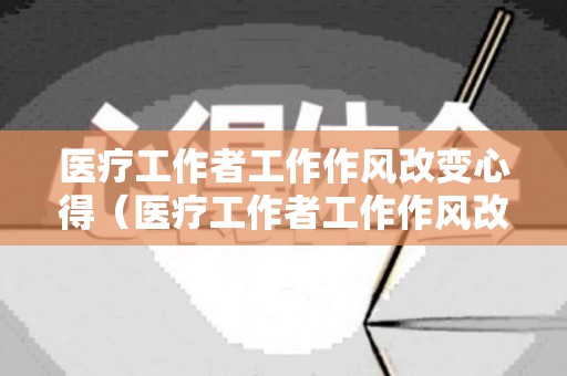 医疗工作者工作作风改变心得（医疗工作者工作作风改变心得体会）