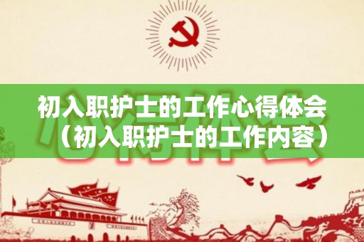 初入职护士的工作心得体会（初入职护士的工作内容）