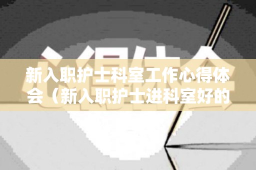 新入职护士科室工作心得体会（新入职护士进科室好的感受）