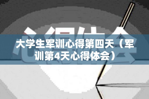 大学生军训心得第四天（军训第4天心得体会）