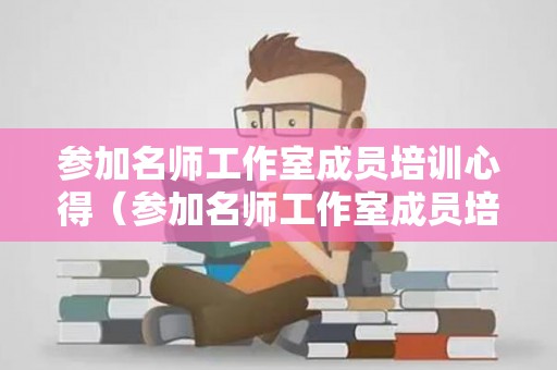 参加名师工作室成员培训心得（参加名师工作室成员培训心得怎么写范文）