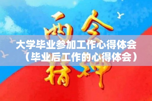 大学毕业参加工作心得体会（毕业后工作的心得体会）