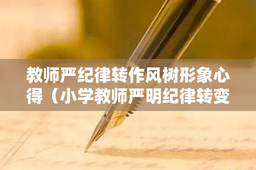 教师严纪律转作风树形象心得（小学教师严明纪律转变作风专项整治活动自查自纠材料）