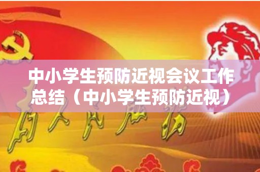中小学生预防近视会议工作总结（中小学生预防近视）