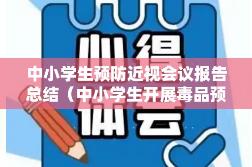 中小学生预防近视会议报告总结（中小学生开展毒品预防）