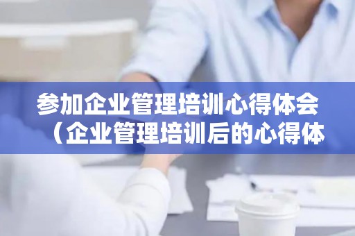 参加企业管理培训心得体会（企业管理培训后的心得体会范文）