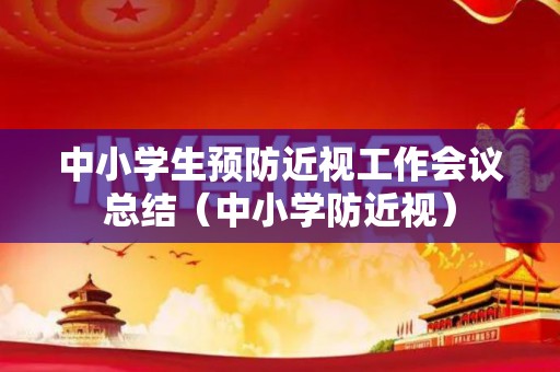 中小学生预防近视工作会议总结（中小学防近视）