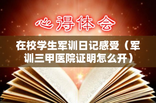 在校学生军训日记感受（军训三甲医院证明怎么开）