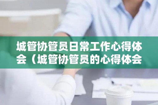 城管协管员日常工作心得体会（城管协管员的心得体会）