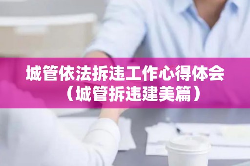 城管依法拆违工作心得体会（城管拆违建美篇）