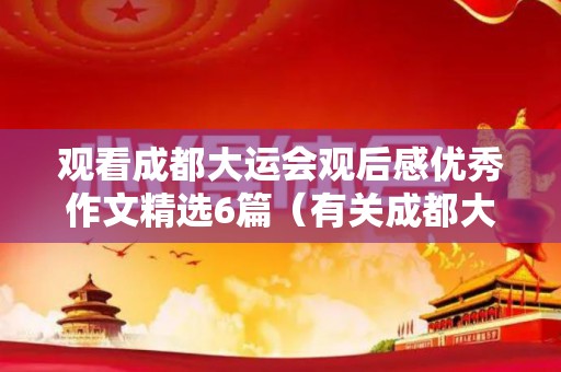 观看成都大运会观后感优秀作文精选6篇（有关成都大运会的文章和段落）