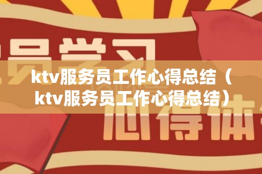 ktv服务员工作心得总结（ktv服务员工作心得总结）