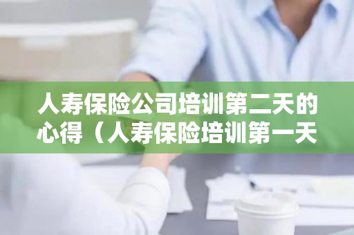 人寿保险公司培训第二天的心得（人寿保险培训第一天心得体会）