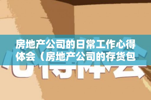 房地产公司的日常工作心得体会（房地产公司的存货包括哪些内容和内容）