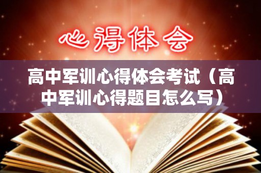 高中军训心得体会考试（高中军训心得题目怎么写）