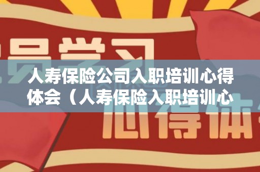 人寿保险公司入职培训心得体会（人寿保险入职培训心得）