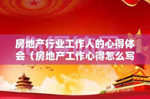 房地产行业工作人的心得体会（房地产工作心得怎么写 个人总结）