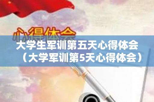 大学生军训第五天心得体会（大学军训第5天心得体会）