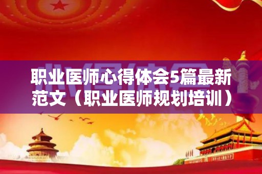 职业医师心得体会5篇最新范文（职业医师规划培训）