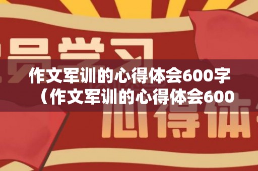 作文军训的心得体会600字（作文军训的心得体会600字左右）