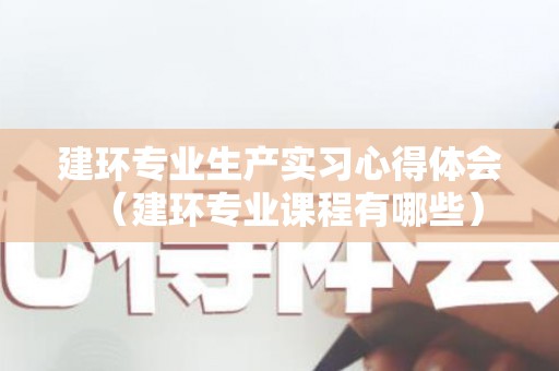 建环专业生产实习心得体会（建环专业课程有哪些）