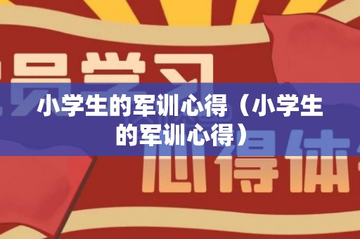 小学生的军训心得（小学生的军训心得）