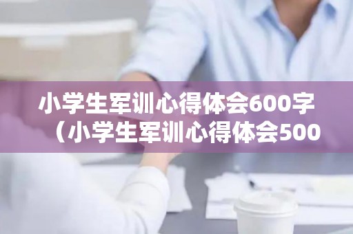 小学生军训心得体会600字（小学生军训心得体会500字）