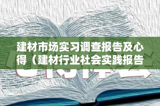 建材市场实习调查报告及心得（建材行业社会实践报告）